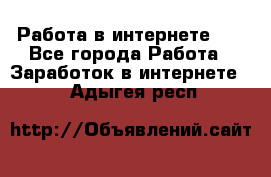   Работа в интернете!!! - Все города Работа » Заработок в интернете   . Адыгея респ.